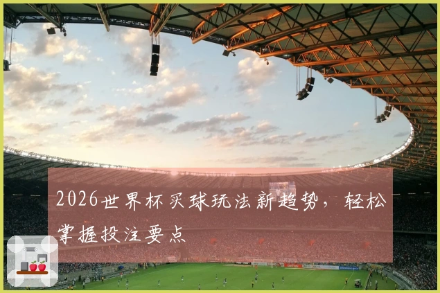 2026世界杯买球玩法新趋势，轻松掌握投注要点