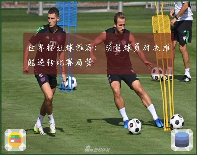 世界杯让球推荐：明星球员对决谁能逆转比赛局势
