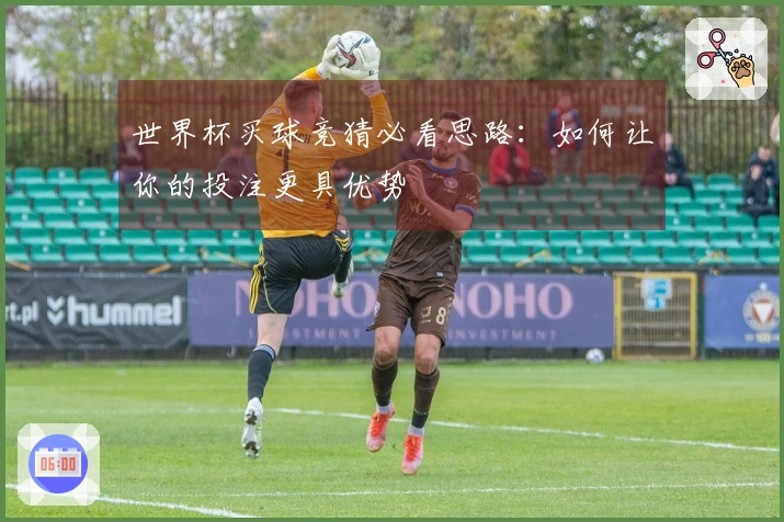 世界杯买球竞猜必看思路：如何让你的投注更具优势