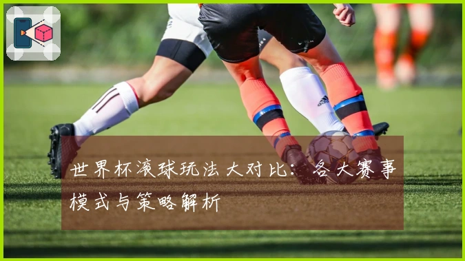 世界杯滚球玩法大对比：各大赛事模式与策略解析