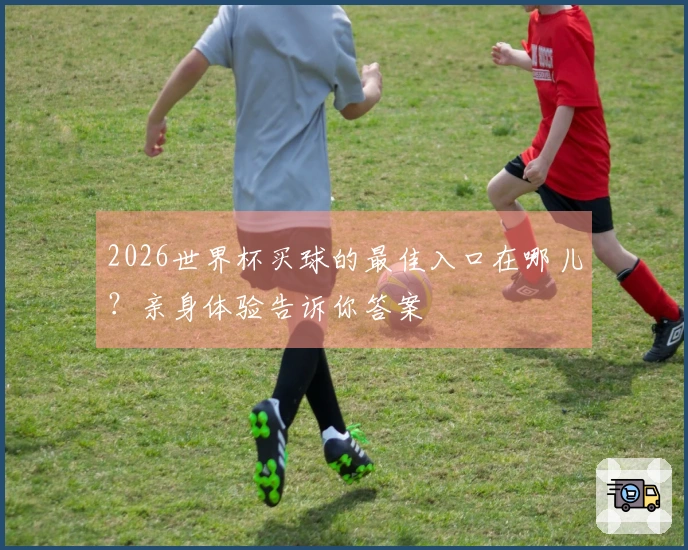 2026世界杯买球的最佳入口在哪儿？亲身体验告诉你答案