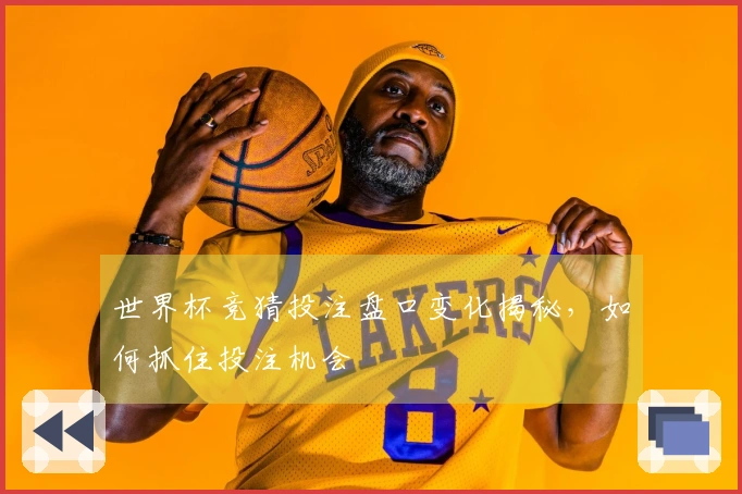 世界杯竞猜投注盘口变化揭秘，如何抓住投注机会