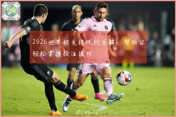 2026世界杯竞猜规则全解，帮助你轻松掌握投注技巧