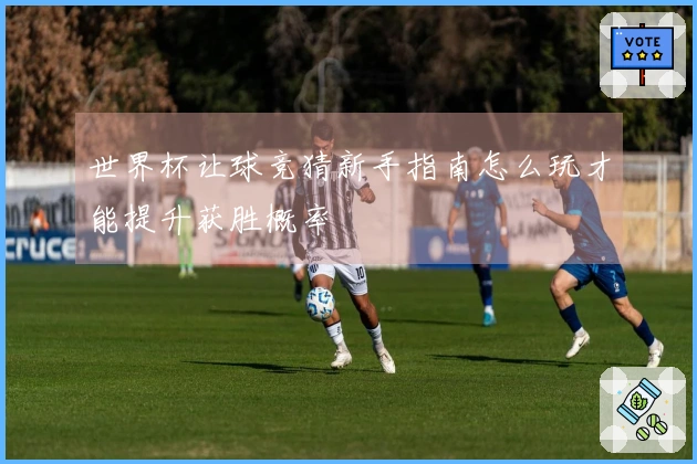 世界杯让球竞猜新手指南怎么玩才能提升获胜概率