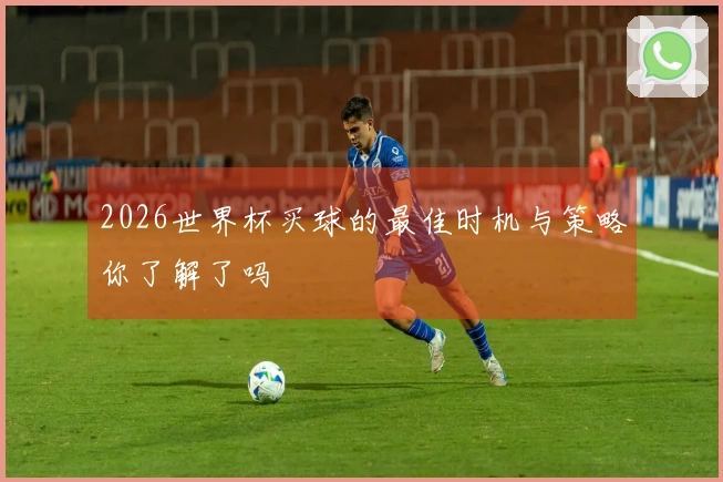 2026世界杯买球的最佳时机与策略你了解了吗