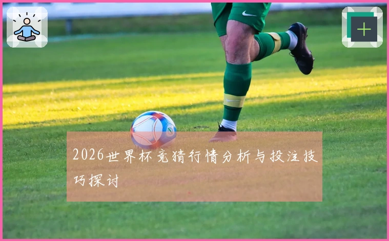 2026世界杯竞猜行情分析与投注技巧探讨